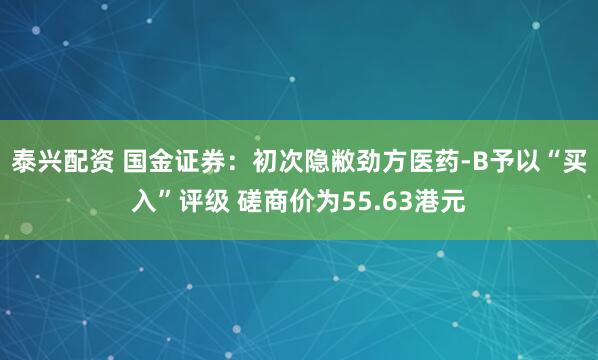 泰兴配资 国金证券：初次隐敝劲方医药-B予以“买入”评级 磋商价为55.63港元