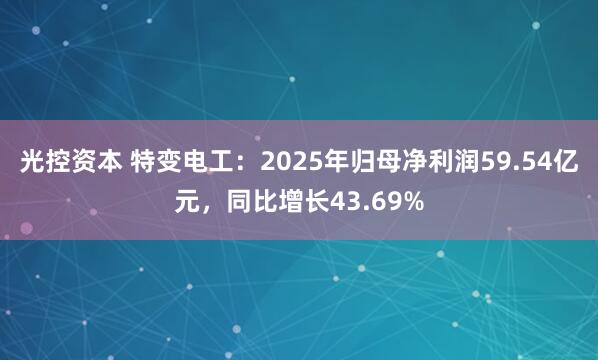 光控资本 特变电工：2025年归母净利润59.54亿元，同比增长43.69%