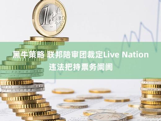 黑牛策略 联邦陪审团裁定Live Nation违法把持票务阛阓