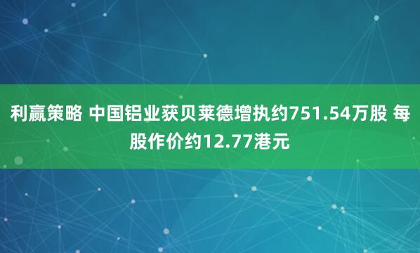 利赢策略 中国铝业获贝莱德增执约751.54万股 每股作价约12.77港元