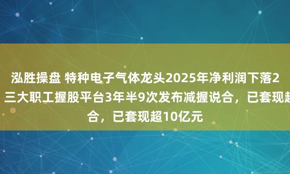 泓胜操盘 特种电子气体龙头2025年净利润下落26.75%!三大职工握股平台3年半9次发布减握说合,已套现超10亿元