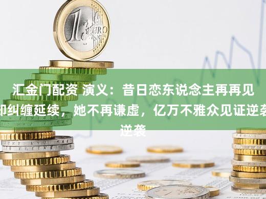 汇金门配资 演义：昔日恋东说念主再再见却纠缠延续，她不再谦虚，亿万不雅众见证逆袭