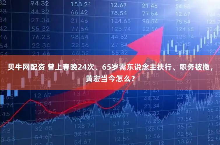 贝牛网配资 曾上春晚24次、65岁需东说念主扶行、职务被撤，黄宏当今怎么？