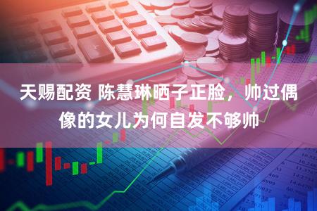 天赐配资 陈慧琳晒子正脸，帅过偶像的女儿为何自发不够帅