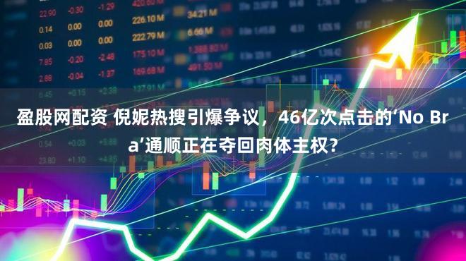 盈股网配资 倪妮热搜引爆争议，46亿次点击的‘No Bra’通顺正在夺回肉体主权？