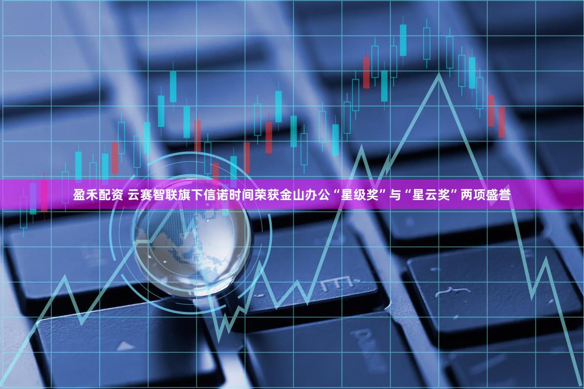 盈禾配资 云赛智联旗下信诺时间荣获金山办公“星级奖”与“星云奖”两项盛誉