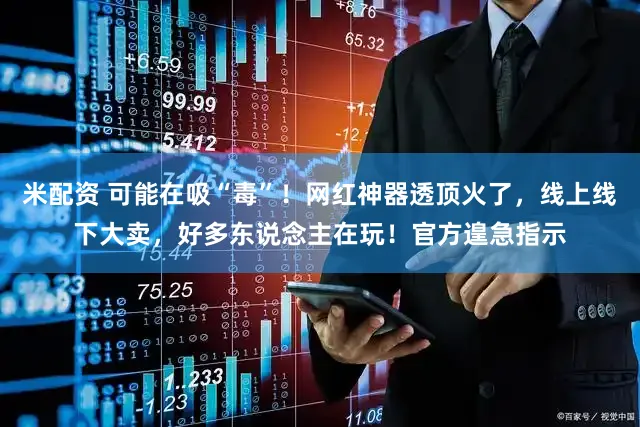 米配资 可能在吸“毒”！网红神器透顶火了，线上线下大卖，好多东说念主在玩！官方遑急指示