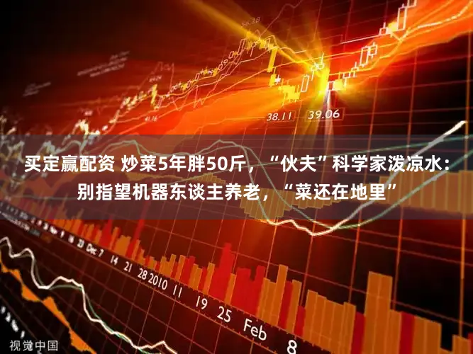 买定赢配资 炒菜5年胖50斤，“伙夫”科学家泼凉水：别指望机器东谈主养老，“菜还在地里”