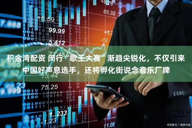 积金湾配资 闵行“歌王大赛”渐趋尖锐化，不仅引来中国好声息选手，还将孵化街说念音乐厂牌