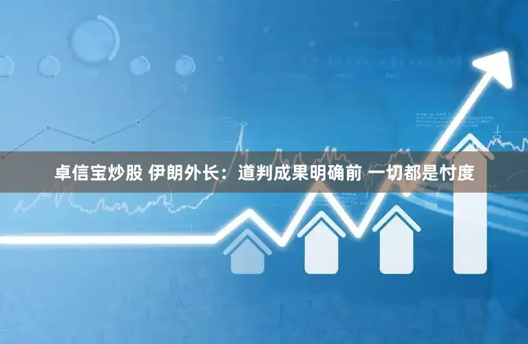 卓信宝炒股 伊朗外长：道判成果明确前 一切都是忖度