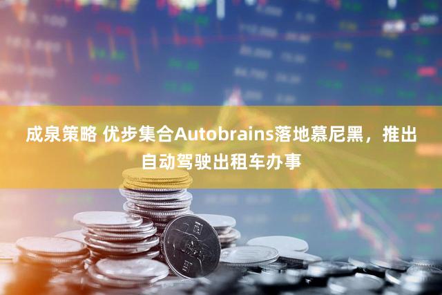 成泉策略 优步集合Autobrains落地慕尼黑，推出自动驾驶出租车办事