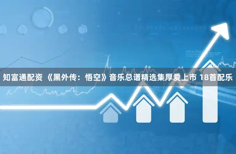 知富通配资 《黑外传：悟空》音乐总谱精选集厚爱上市 18首配乐