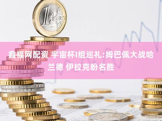 鑫福网配资 宇宙杯I组巡礼:姆巴佩大战哈兰德 伊拉克盼名胜