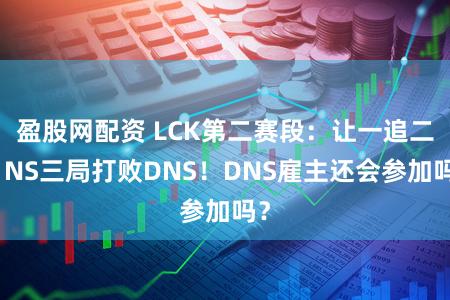 盈股网配资 LCK第二赛段：让一追二，NS三局打败DNS！DNS雇主还会参加吗？