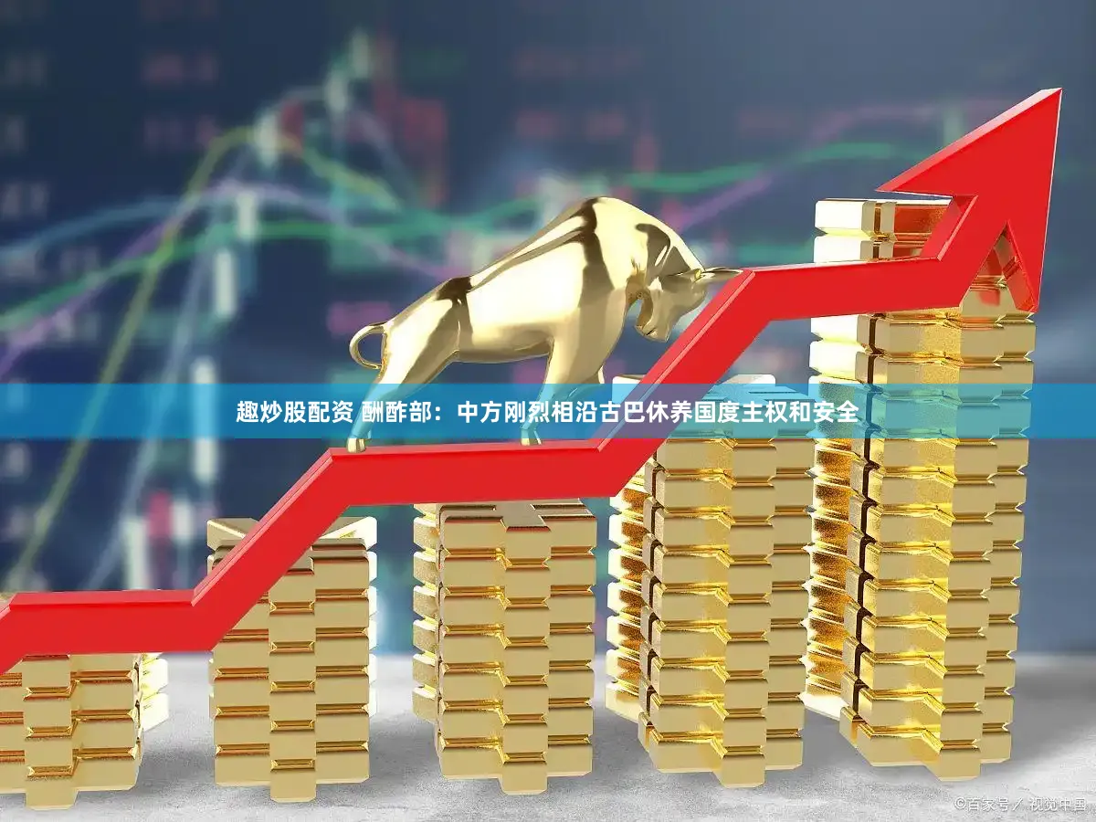 趣炒股配资 酬酢部：中方刚烈相沿古巴休养国度主权和安全