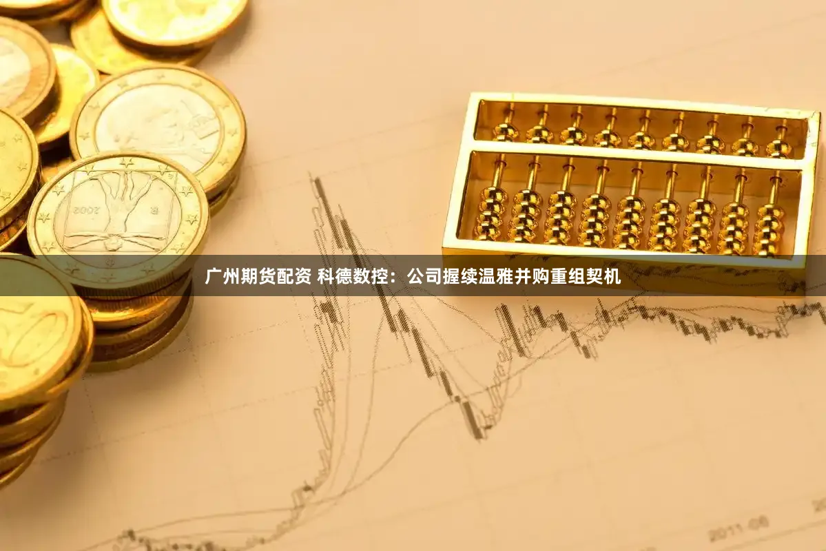 广州期货配资 科德数控：公司握续温雅并购重组契机