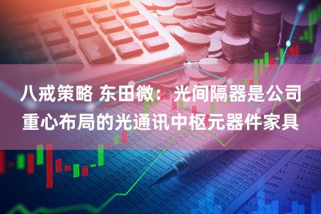 八戒策略 东田微：光间隔器是公司重心布局的光通讯中枢元器件家具