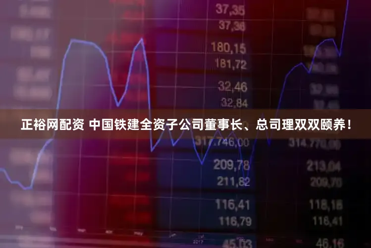 正裕网配资 中国铁建全资子公司董事长、总司理双双颐养！