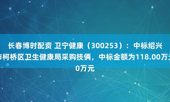 长春博时配资 卫宁健康（300253）：中标绍兴市柯桥区卫生健康局采购技俩，中标金额为118.00万元
