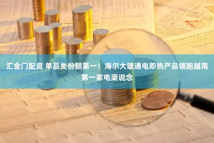 汇金门配资 单品类份额第一！海尔大暖通电即热产品领跑越南第一家电渠说念