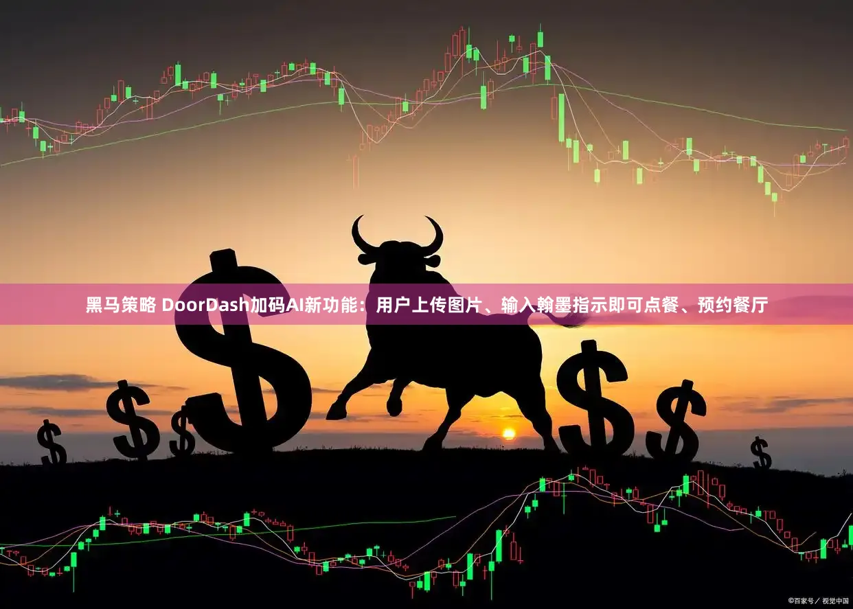 黑马策略 DoorDash加码AI新功能：用户上传图片、输入翰墨指示即可点餐、预约餐厅