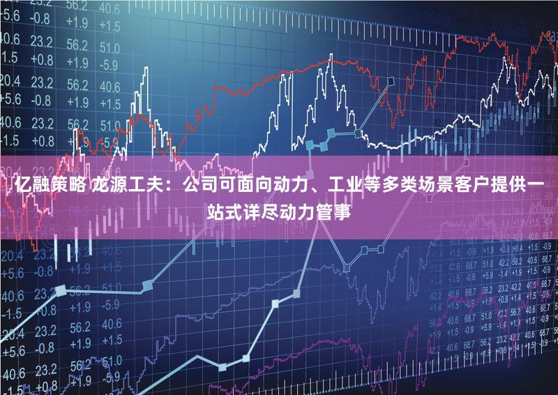 亿融策略 龙源工夫：公司可面向动力、工业等多类场景客户提供一站式详尽动力管事
