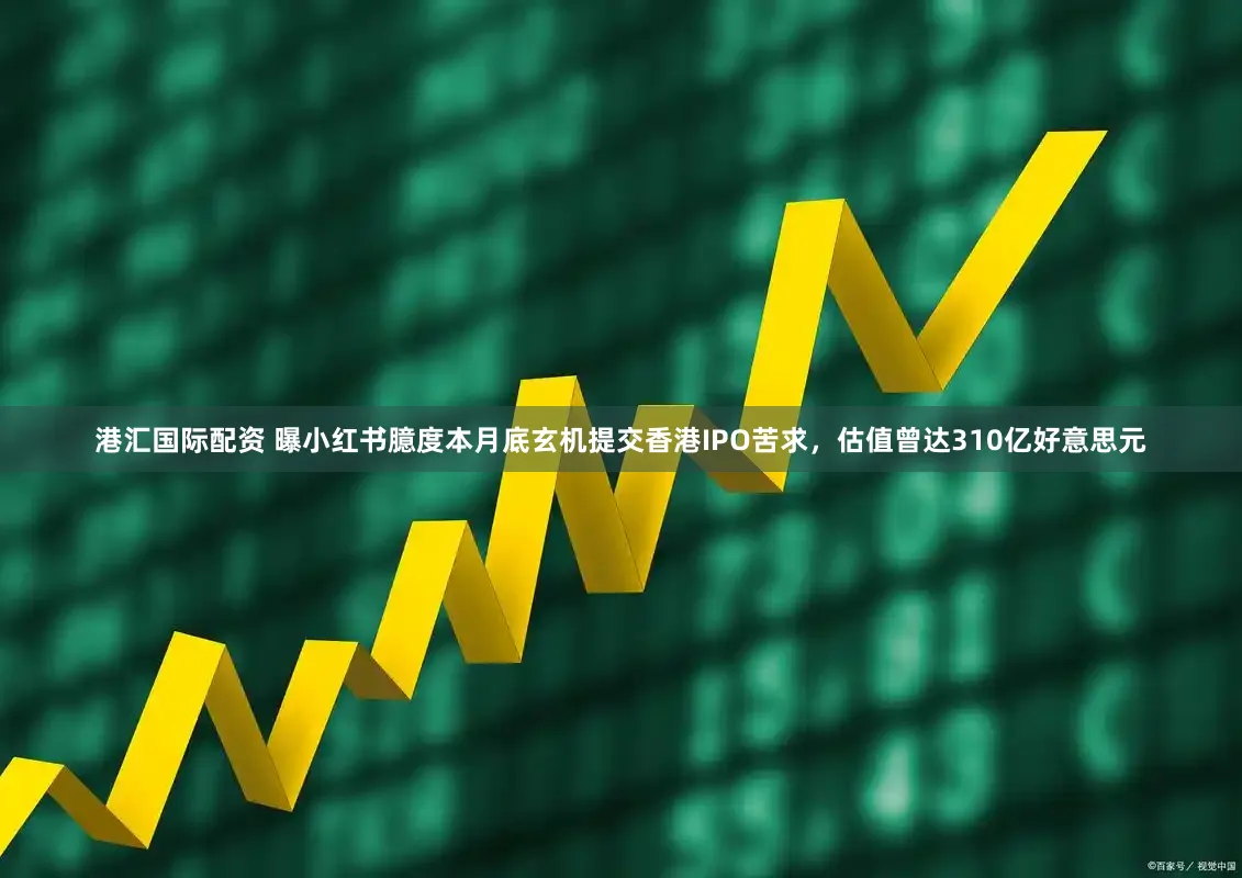 港汇国际配资 曝小红书臆度本月底玄机提交香港IPO苦求，估值曾达310亿好意思元