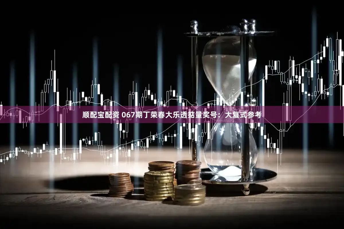顺配宝配资 067期丁荣春大乐透掂量奖号：大复式参考