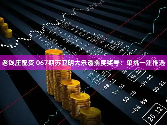 老钱庄配资 067期苏卫明大乐透揣度奖号：单挑一注推选