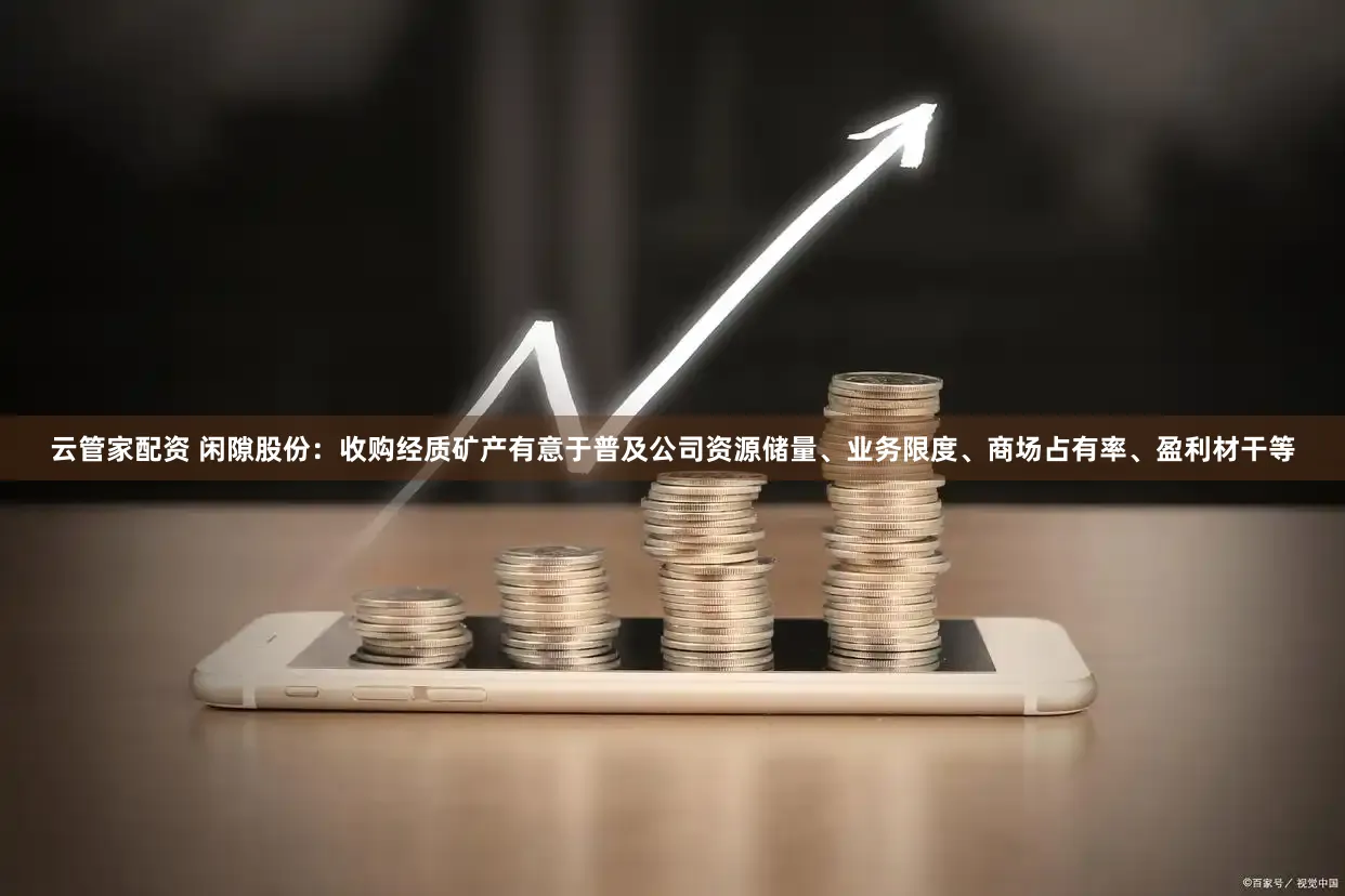 云管家配资 闲隙股份：收购经质矿产有意于普及公司资源储量、业务限度、商场占有率、盈利材干等