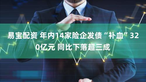 易宝配资 年内14家险企发债“补血”320亿元 同比下落超三成