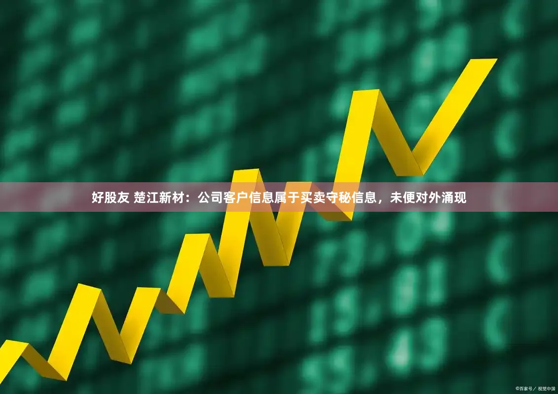 好股友 楚江新材：公司客户信息属于买卖守秘信息，未便对外涌现