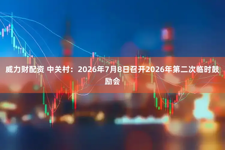 威力财配资 中关村：2026年7月8日召开2026年第二次临时鼓励会